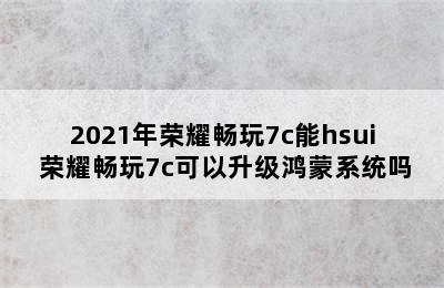 2021年荣耀畅玩7c能hsui 荣耀畅玩7c可以升级鸿蒙系统吗